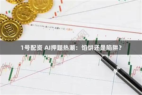 1号配资 AI押题热潮：馅饼还是陷阱？