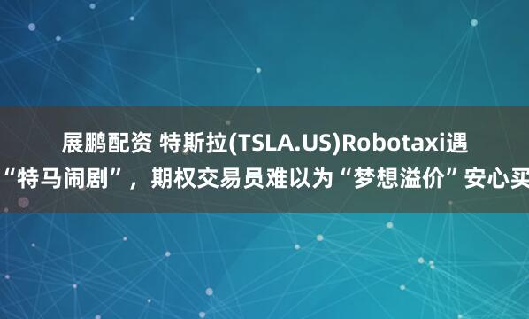 展鹏配资 特斯拉(TSLA.US)Robotaxi遇上“特马闹剧”，期权交易员难以为“梦想溢价”安心买单