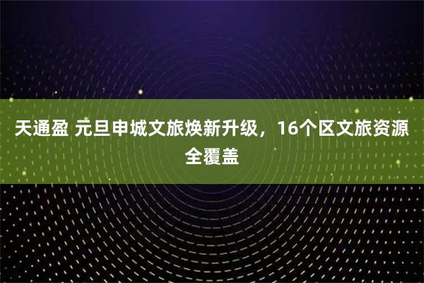 天通盈 元旦申城文旅焕新升级，16个区文旅资源全覆盖