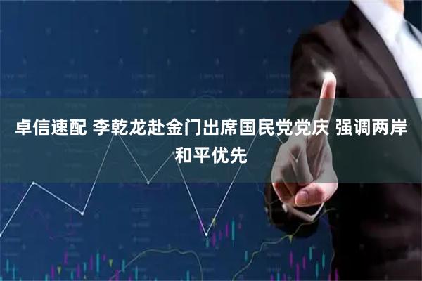 卓信速配 李乾龙赴金门出席国民党党庆 强调两岸和平优先