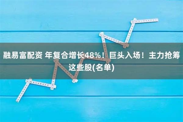 融易富配资 年复合增长48%！巨头入场！主力抢筹这些股(名单)