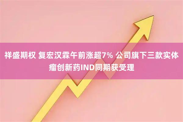 祥盛期权 复宏汉霖午前涨超7% 公司旗下三款实体瘤创新药IND同期获受理