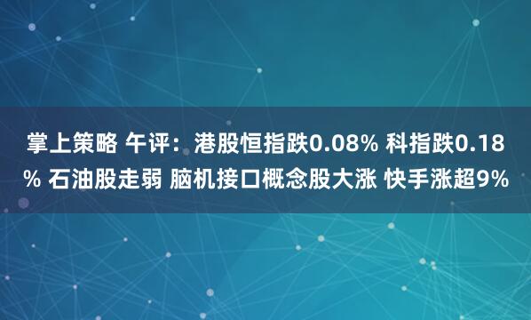 掌上策略 午评：港股恒指跌0.08% 科指跌0.18% 石油股走弱 脑机接口概念股大涨 快手涨超9%