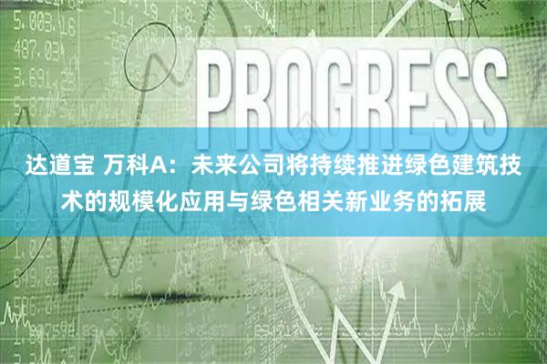 达道宝 万科A：未来公司将持续推进绿色建筑技术的规模化应用与绿色相关新业务的拓展