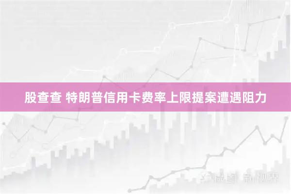 股查查 特朗普信用卡费率上限提案遭遇阻力