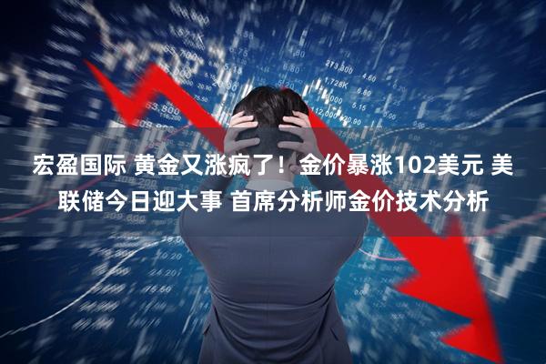 宏盈国际 黄金又涨疯了！金价暴涨102美元 美联储今日迎大事 首席分析师金价技术分析