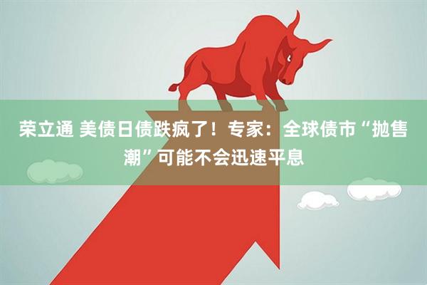 荣立通 美债日债跌疯了！专家：全球债市“抛售潮”可能不会迅速平息