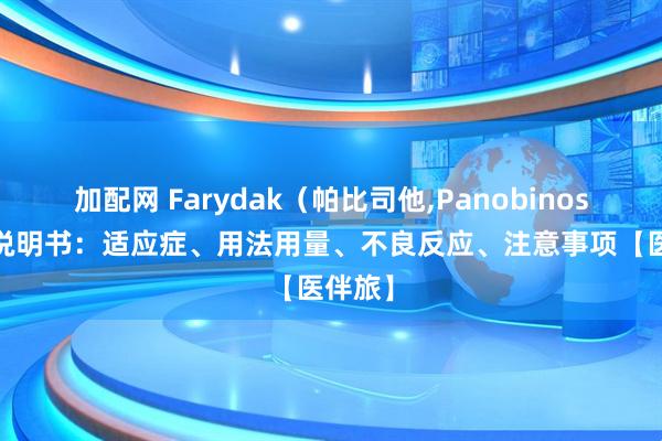 加配网 Farydak（帕比司他,Panobinostat）说明书：适应症、用法用量、不良反应、注意事项【医伴旅】