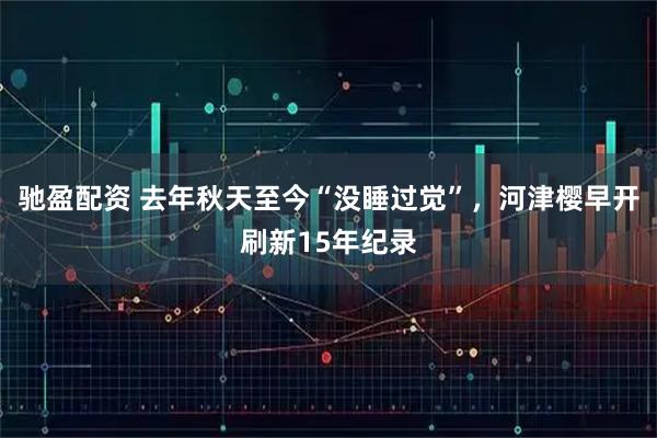 驰盈配资 去年秋天至今“没睡过觉”，河津樱早开刷新15年纪录