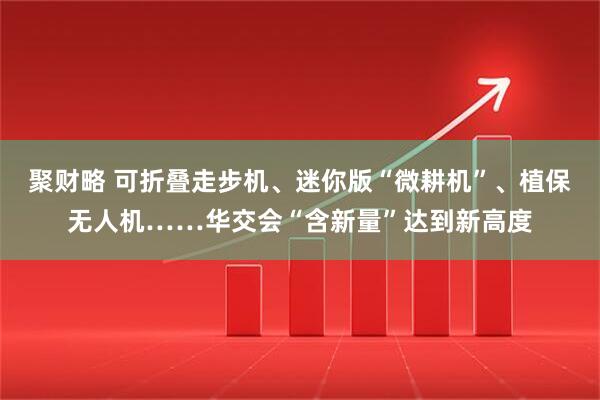 聚财略 可折叠走步机、迷你版“微耕机”、植保无人机……华交会“含新量”达到新高度