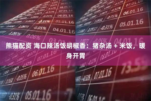 熊猫配资 海口辣汤饭胡椒香：猪杂汤 + 米饭，暖身开胃