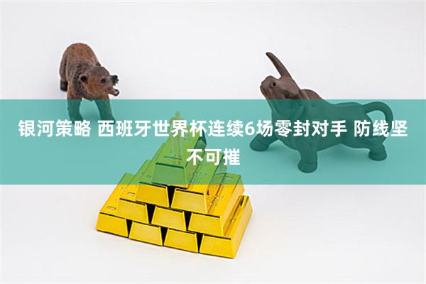 银河策略 西班牙世界杯连续6场零封对手 防线坚不可摧