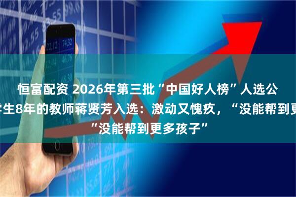 恒富配资 2026年第三批“中国好人榜”人选公示 抚养学生8年的教师蒋贤芳入选：激动又愧疚，“没能帮到更多孩子”