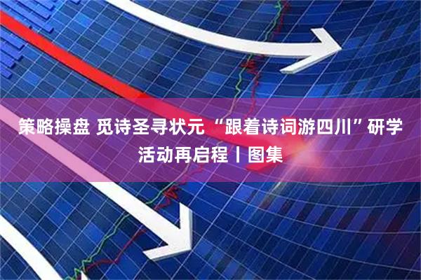 策略操盘 觅诗圣寻状元 “跟着诗词游四川”研学活动再启程丨图集