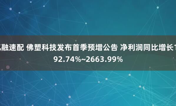 忆融速配 佛塑科技发布首季预增公告 净利润同比增长1992.74%~2663.99%
